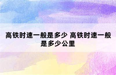 高铁时速一般是多少 高铁时速一般是多少公里